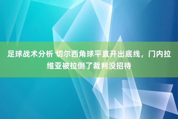 足球战术分析 切尔西角球平直开出底线，门内拉维亚被拉倒了裁判没招待