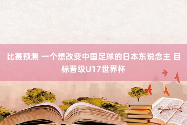 比赛预测 一个想改变中国足球的日本东说念主 目标晋级U17世界杯