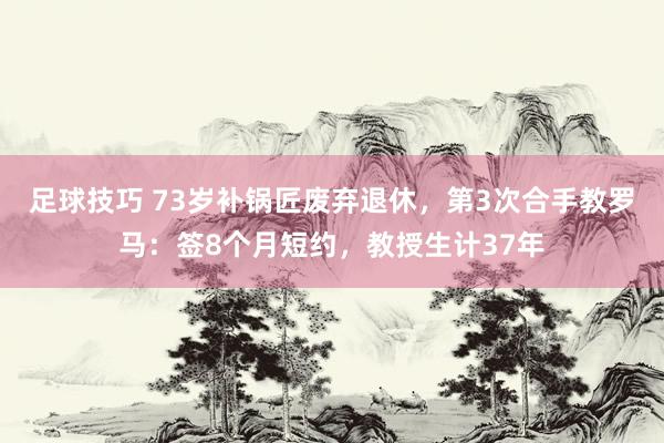 足球技巧 73岁补锅匠废弃退休，第3次合手教罗马：签8个月短约，教授生计37年