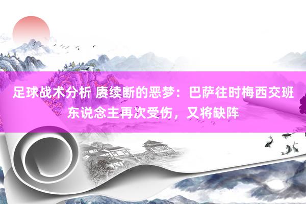 足球战术分析 赓续断的恶梦：巴萨往时梅西交班东说念主再次受伤，又将缺阵