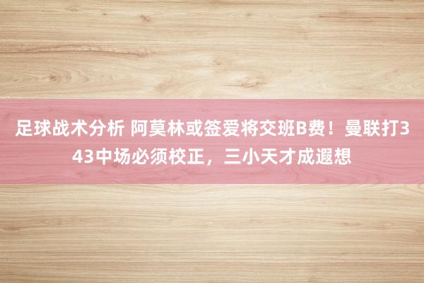 足球战术分析 阿莫林或签爱将交班B费！曼联打343中场必须校正，三小天才成遐想