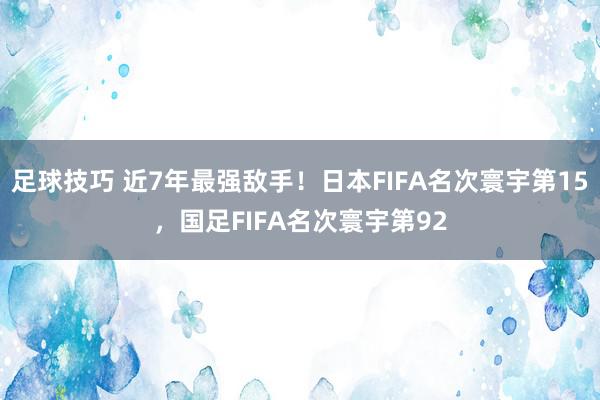 足球技巧 近7年最强敌手！日本FIFA名次寰宇第15，国足FIFA名次寰宇第92