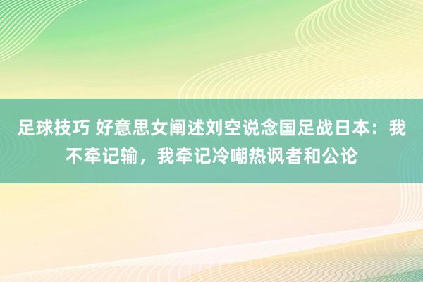 足球技巧 好意思女阐述刘空说念国足战日本：我不牵记输，我牵记冷嘲热讽者和公论