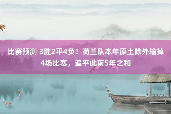 比赛预测 3胜2平4负！荷兰队本年原土除外输掉4场比赛，追平此前5年之和