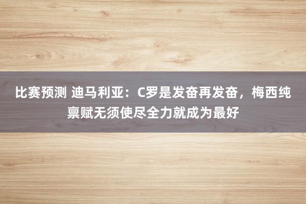 比赛预测 迪马利亚：C罗是发奋再发奋，梅西纯禀赋无须使尽全力就成为最好