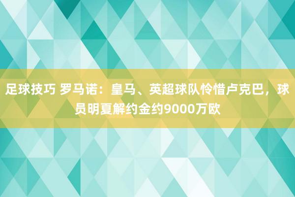 足球技巧 罗马诺：皇马、英超球队怜惜卢克巴，球员明夏解约金约9000万欧