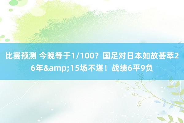 比赛预测 今晚等于1/100？国足对日本如故荟萃26年&15场不堪！战绩6平9负