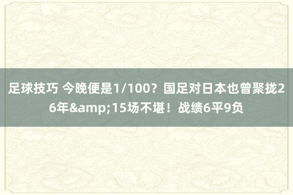 足球技巧 今晚便是1/100？国足对日本也曾聚拢26年&15场不堪！战绩6平9负