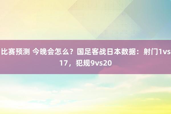 比赛预测 今晚会怎么？国足客战日本数据：射门1vs17，犯规9vs20