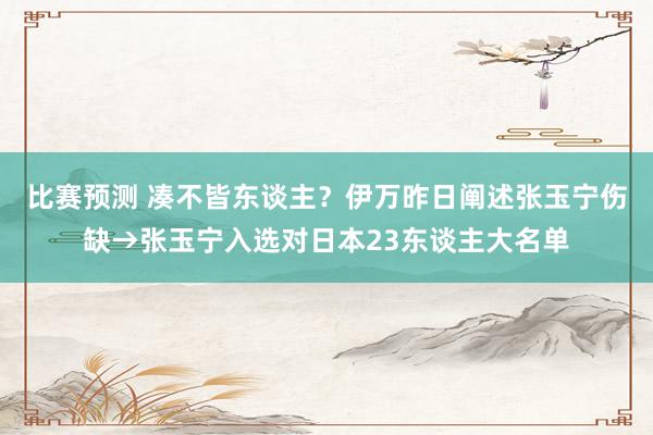 比赛预测 凑不皆东谈主？伊万昨日阐述张玉宁伤缺→张玉宁入选对日本23东谈主大名单