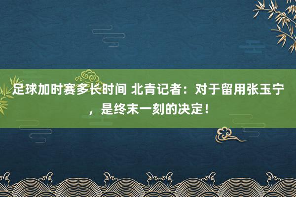 足球加时赛多长时间 北青记者：对于留用张玉宁，是终末一刻的决定！