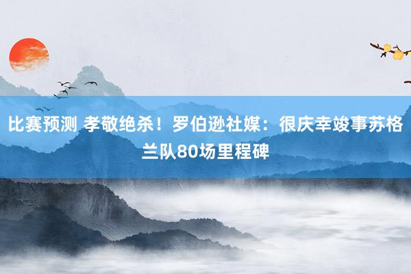 比赛预测 孝敬绝杀！罗伯逊社媒：很庆幸竣事苏格兰队80场里程碑