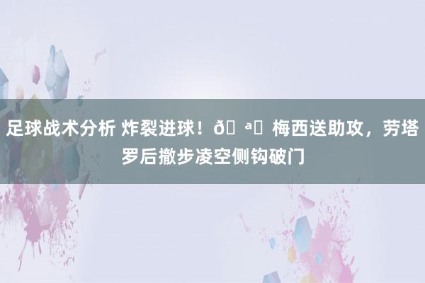 足球战术分析 炸裂进球！🪝梅西送助攻，劳塔罗后撤步凌空侧钩破门