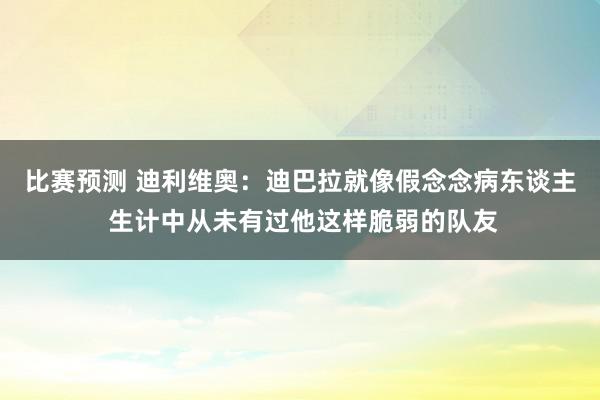 比赛预测 迪利维奥：迪巴拉就像假念念病东谈主 生计中从未有过他这样脆弱的队友