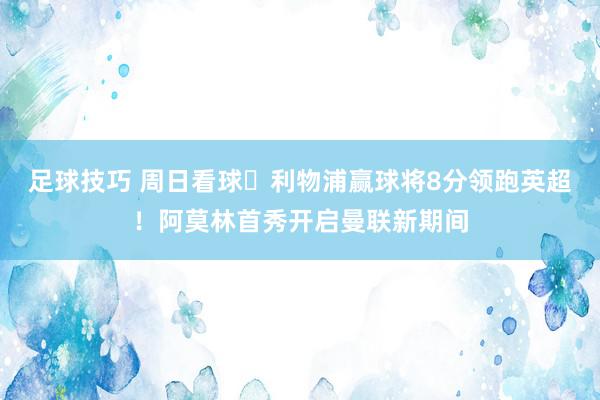 足球技巧 周日看球⚽利物浦赢球将8分领跑英超！阿莫林首秀开启曼联新期间