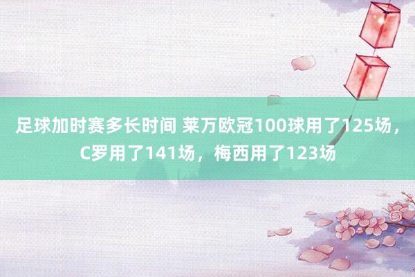 足球加时赛多长时间 莱万欧冠100球用了125场，C罗用了141场，梅西用了123场