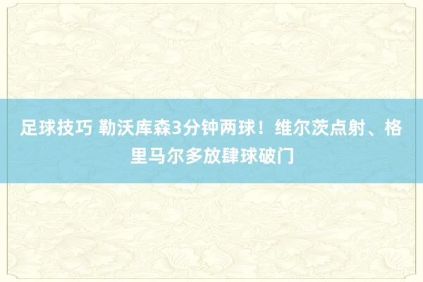 足球技巧 勒沃库森3分钟两球！维尔茨点射、格里马尔多放肆球破门