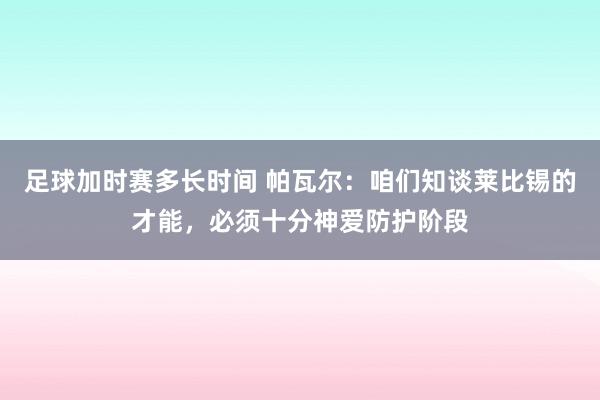 足球加时赛多长时间 帕瓦尔：咱们知谈莱比锡的才能，必须十分神爱防护阶段