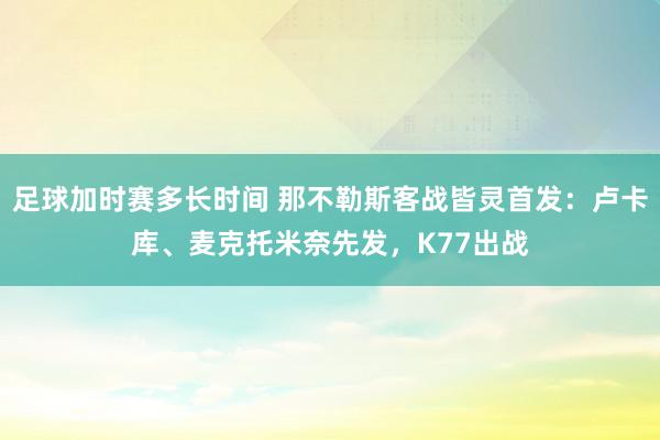 足球加时赛多长时间 那不勒斯客战皆灵首发：卢卡库、麦克托米奈先发，K77出战