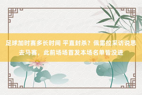 足球加时赛多长时间 平直封杀？佩雷拉采访说思去马赛，此前场场首发本场名单皆没进