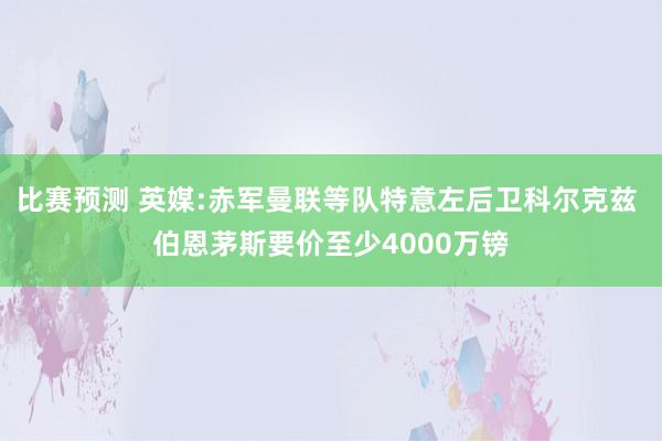 比赛预测 英媒:赤军曼联等队特意左后卫科尔克兹 伯恩茅斯要价至少4000万镑