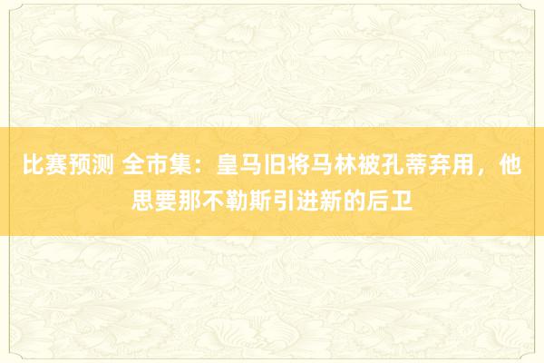 比赛预测 全市集：皇马旧将马林被孔蒂弃用，他思要那不勒斯引进新的后卫