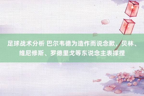 足球战术分析 巴尔韦德为造作而说念歉，贝林、维尼修斯、罗德里戈等东说念主表撑捏