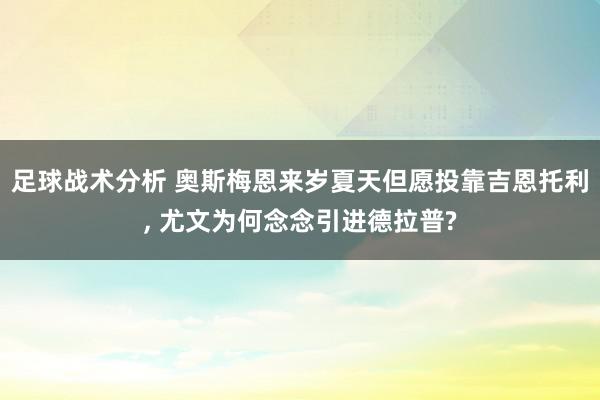 足球战术分析 奥斯梅恩来岁夏天但愿投靠吉恩托利, 尤文为何念念引进德拉普?