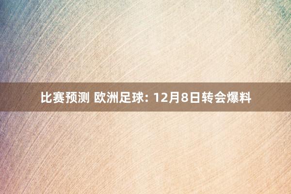 比赛预测 欧洲足球: 12月8日转会爆料