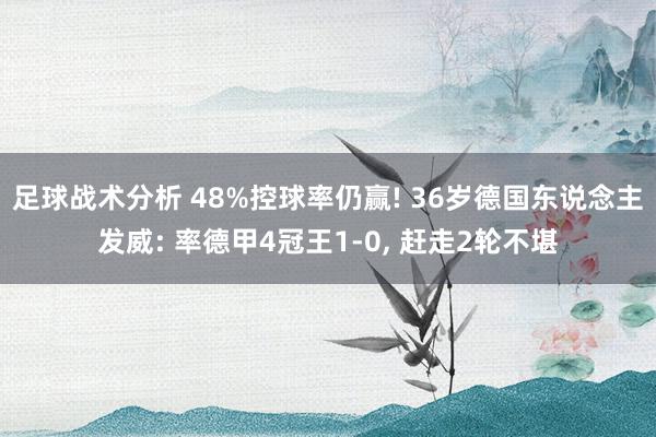 足球战术分析 48%控球率仍赢! 36岁德国东说念主发威: 率德甲4冠王1-0, 赶走2轮不堪