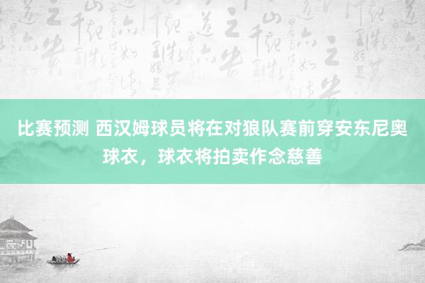 比赛预测 西汉姆球员将在对狼队赛前穿安东尼奥球衣，球衣将拍卖作念慈善