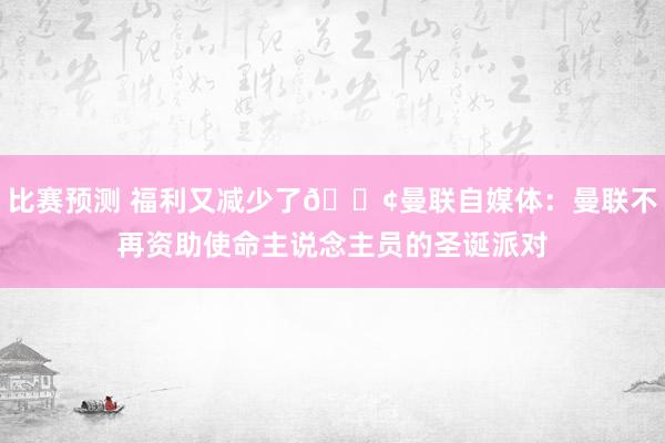 比赛预测 福利又减少了😢曼联自媒体：曼联不再资助使命主说念主员的圣诞派对