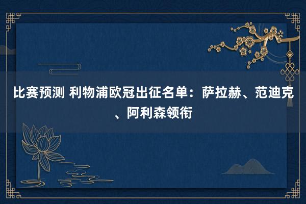 比赛预测 利物浦欧冠出征名单：萨拉赫、范迪克、阿利森领衔