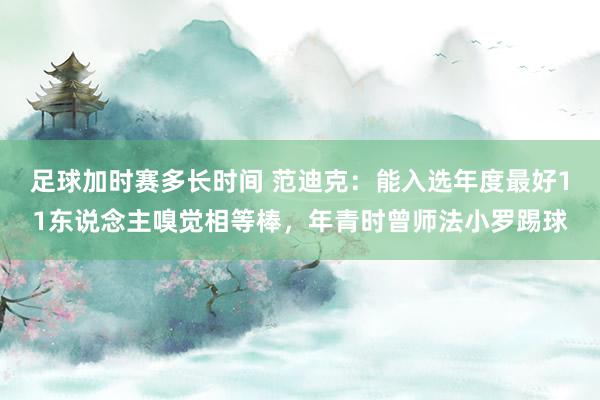 足球加时赛多长时间 范迪克：能入选年度最好11东说念主嗅觉相等棒，年青时曾师法小罗踢球