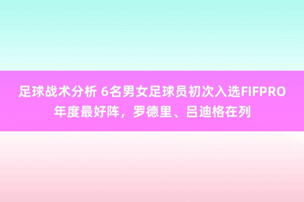 足球战术分析 6名男女足球员初次入选FIFPRO年度最好阵，罗德里、吕迪格在列