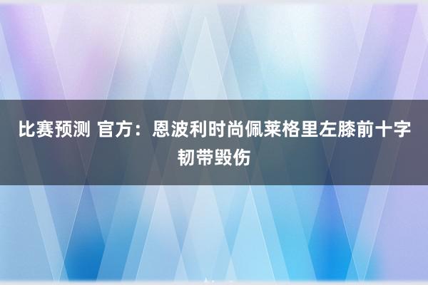 比赛预测 官方：恩波利时尚佩莱格里左膝前十字韧带毁伤