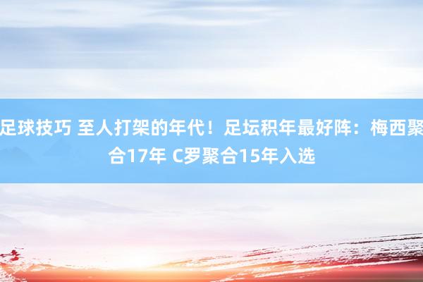 足球技巧 至人打架的年代！足坛积年最好阵：梅西聚合17年 C罗聚合15年入选