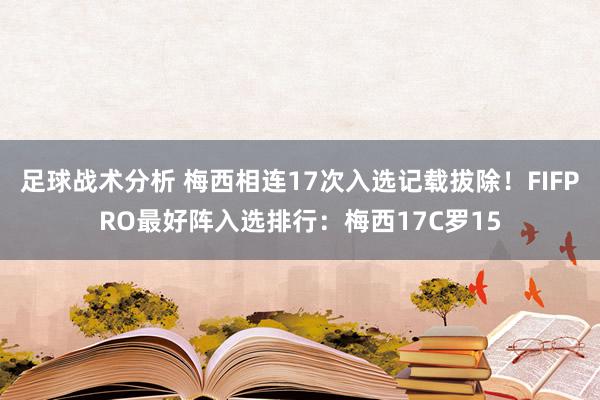 足球战术分析 梅西相连17次入选记载拔除！FIFPRO最好阵入选排行：梅西17C罗15