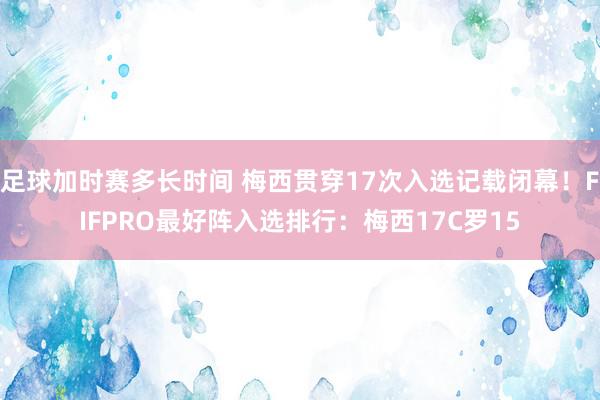 足球加时赛多长时间 梅西贯穿17次入选记载闭幕！FIFPRO最好阵入选排行：梅西17C罗15