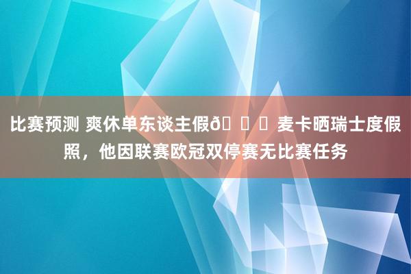 比赛预测 爽休单东谈主假😀麦卡晒瑞士度假照，他因联赛欧冠双停赛无比赛任务