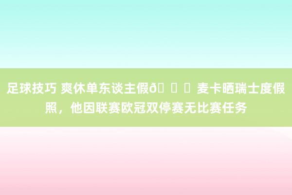 足球技巧 爽休单东谈主假😀麦卡晒瑞士度假照，他因联赛欧冠双停赛无比赛任务