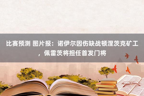 比赛预测 图片报：诺伊尔因伤缺战顿涅茨克矿工，佩雷茨将担任首发门将