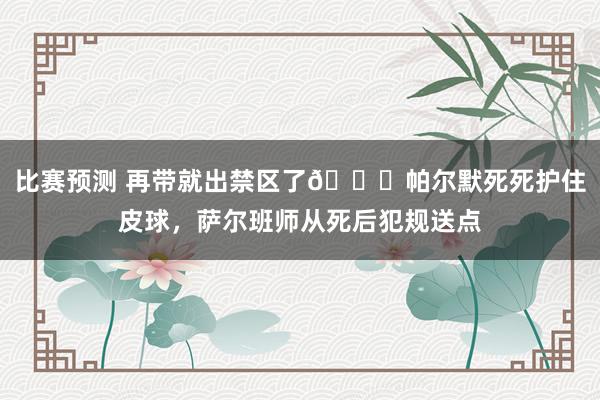 比赛预测 再带就出禁区了😂帕尔默死死护住皮球，萨尔班师从死后犯规送点