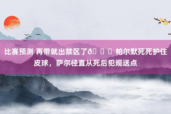 比赛预测 再带就出禁区了😂帕尔默死死护住皮球，萨尔径直从死后犯规送点