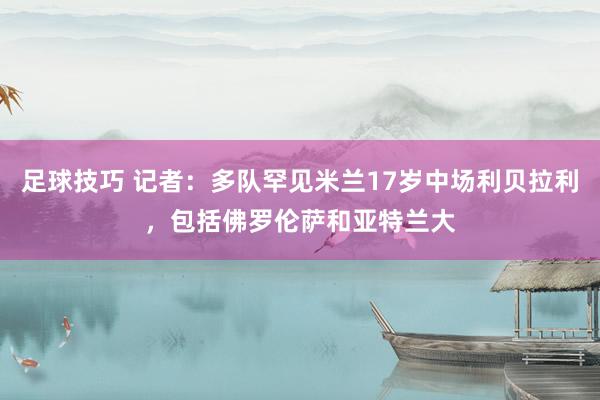 足球技巧 记者：多队罕见米兰17岁中场利贝拉利，包括佛罗伦萨和亚特兰大