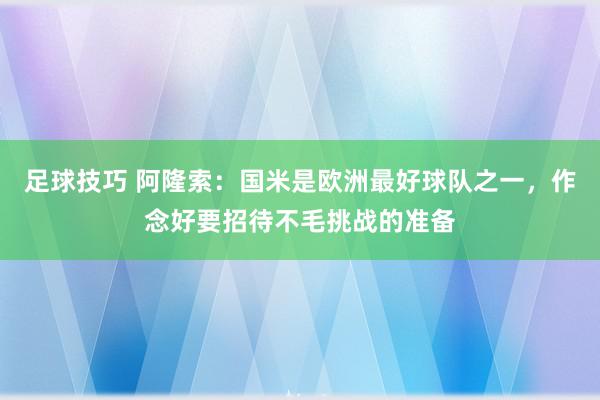 足球技巧 阿隆索：国米是欧洲最好球队之一，作念好要招待不毛挑战的准备