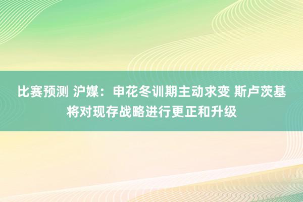 比赛预测 沪媒：申花冬训期主动求变 斯卢茨基将对现存战略进行更正和升级