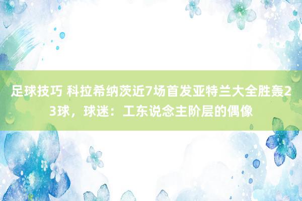 足球技巧 科拉希纳茨近7场首发亚特兰大全胜轰23球，球迷：工东说念主阶层的偶像