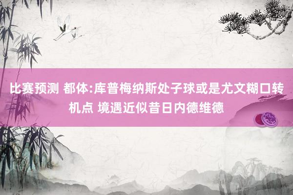 比赛预测 都体:库普梅纳斯处子球或是尤文糊口转机点 境遇近似昔日内德维德