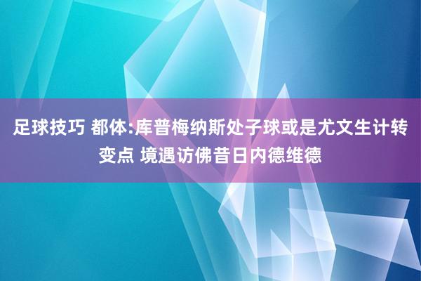 足球技巧 都体:库普梅纳斯处子球或是尤文生计转变点 境遇访佛昔日内德维德